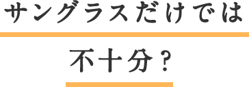 サングラスだけでは不十分?