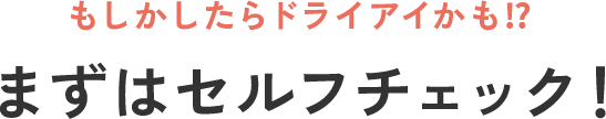 もしかしたらドライアイかも?まずはセルフチェック!