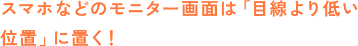 スマホなどのモニター画面は「目線より低い位置」に置く
