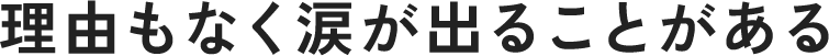 理由もなく涙が出ることがある