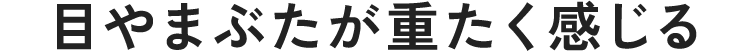 目やまぶたが重たく感じる